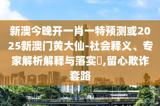 新澳今晚開一肖一特預測或2025新澳門黃大仙-社會釋義、專家解析解釋與落實?,留心欺詐套路